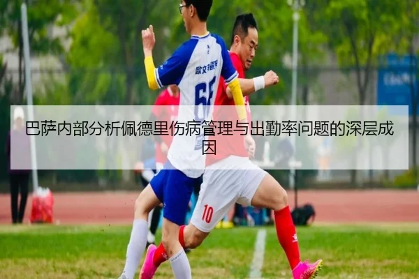 巴萨内部分析佩德里伤病管理与出勤率问题的深层成因