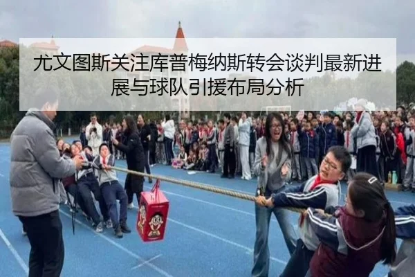 尤文图斯关注库普梅纳斯转会谈判最新进展与球队引援布局分析