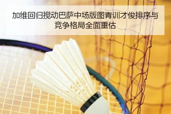 加维回归搅动巴萨中场版图青训才俊排序与竞争格局全面重估
