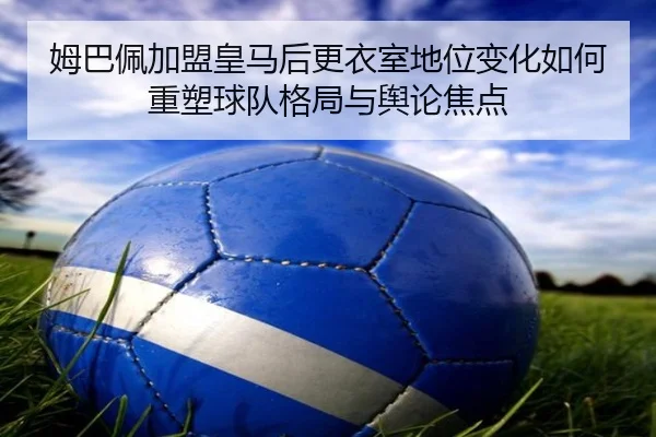 姆巴佩加盟皇马后更衣室地位变化如何重塑球队格局与舆论焦点