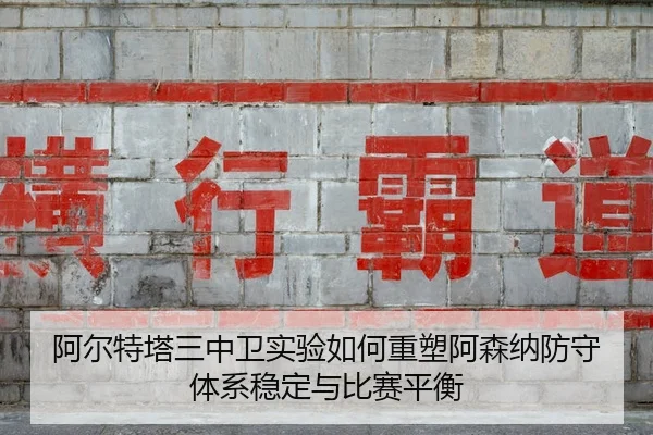 阿尔特塔三中卫实验如何重塑阿森纳防守体系稳定与比赛平衡